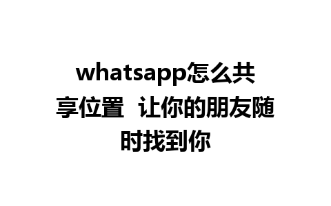 whatsapp怎么共享位置  让你的朋友随时找到你