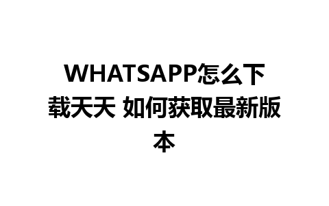 WHATSAPP怎么下载天天 如何获取最新版本