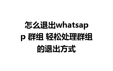 怎么退出whatsapp 群组 轻松处理群组的退出方式