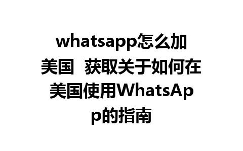 whatsapp怎么加美国  获取关于如何在美国使用WhatsApp的指南