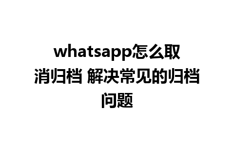 whatsapp怎么取消归档 解决常见的归档问题