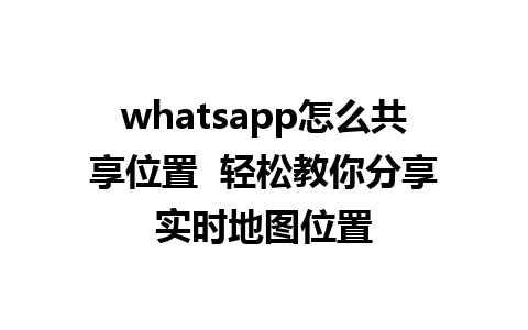 whatsapp怎么共享位置  轻松教你分享实时地图位置