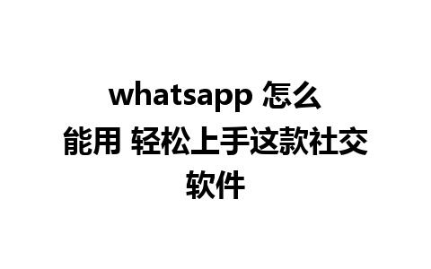 whatsapp 怎么能用 轻松上手这款社交软件