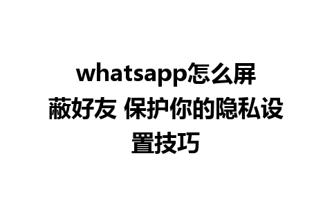 whatsapp怎么屏蔽好友 保护你的隐私设置技巧