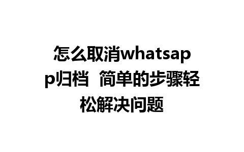 怎么取消whatsapp归档  简单的步骤轻松解决问题