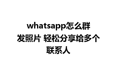 whatsapp怎么群发照片 轻松分享给多个联系人