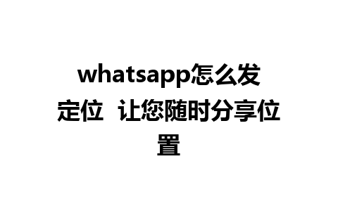 whatsapp怎么发定位  让您随时分享位置