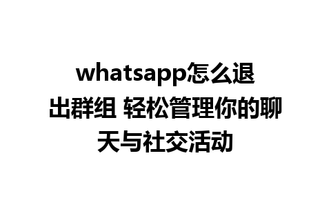 whatsapp怎么退出群组 轻松管理你的聊天与社交活动