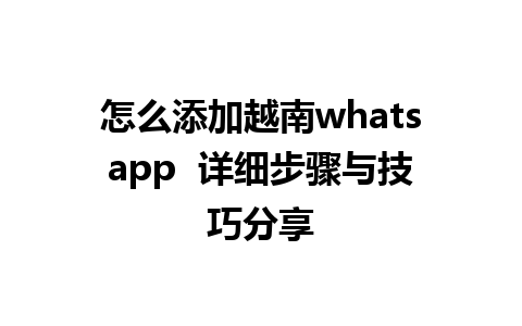 怎么添加越南whatsapp  详细步骤与技巧分享