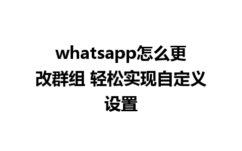 whatsapp怎么更改群组 轻松实现自定义设置