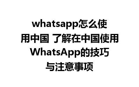 whatsapp怎么使用中国 了解在中国使用WhatsApp的技巧与注意事项