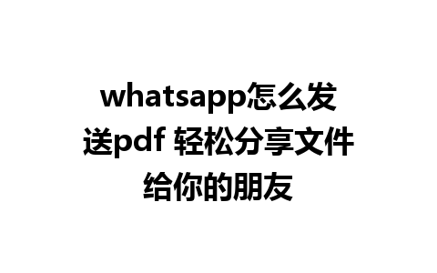 whatsapp怎么发送pdf 轻松分享文件给你的朋友