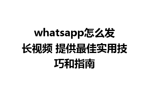 whatsapp怎么发长视频 提供最佳实用技巧和指南