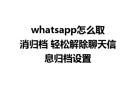 whatsapp怎么取消归档 轻松解除聊天信息归档设置