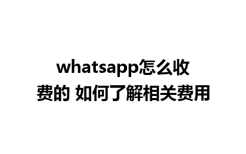 whatsapp怎么收费的 如何了解相关费用