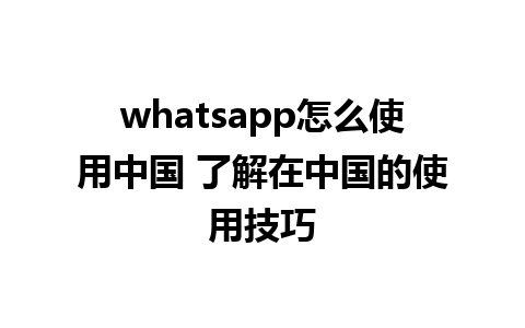 whatsapp怎么使用中国 了解在中国的使用技巧